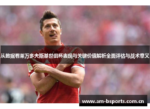 从数据看莱万多夫斯基世俱杯表现与关键价值解析全面评估与战术意义